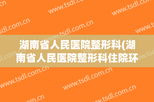 湖南省人民医院整形科(湖南省人民医院整形科住院环境怎样)