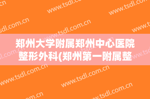 郑州大学附属郑州中心医院整形外科(郑州第一附属整形医院)