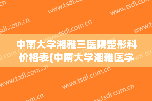 中南大学湘雅三医院整形科价格表(中南大学湘雅医学院整形)