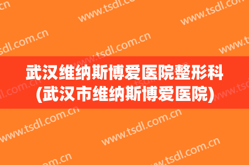 武汉维纳斯博爱医院整形科(武汉市维纳斯博爱医院)