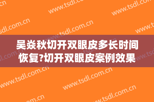 吴焱秋切开双眼皮多长时间恢复?切开双眼皮案例效果对比图_北京联合丽格第一医疗美容医院