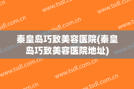 秦皇岛巧致美容医院(秦皇岛巧致美容医院地址)