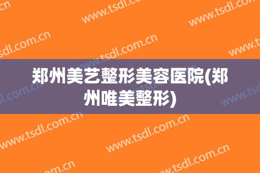 郑州美艺整形美容医院(郑州唯美整形)