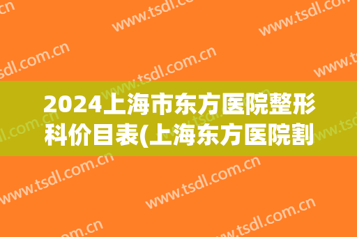 2024上海市东方医院整形科价目表(上海东方医院割双眼皮多少钱)