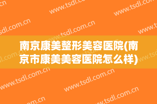 南京康美整形美容医院(南京市康美美容医院怎么样)