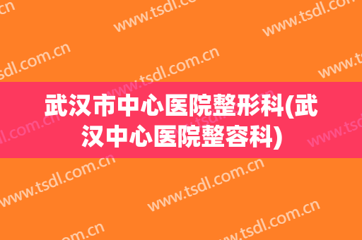武汉市中心医院整形科(武汉中心医院整容科)