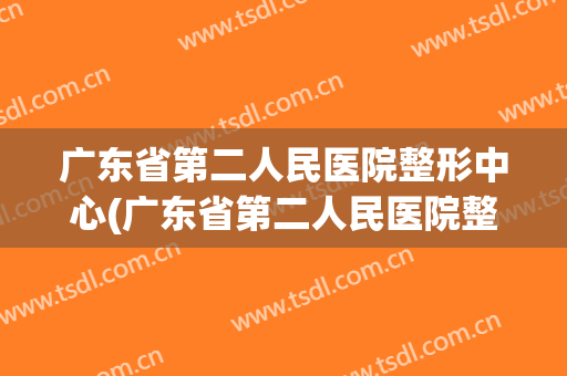 广东省第二人民医院整形中心(广东省第二人民医院整形中心怎么样)