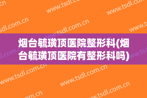 烟台毓璜顶医院整形科(烟台毓璜顶医院有整形科吗)