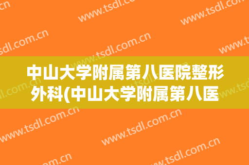 中山大学附属第八医院整形外科(中山大学附属第八医院整形外科电话)