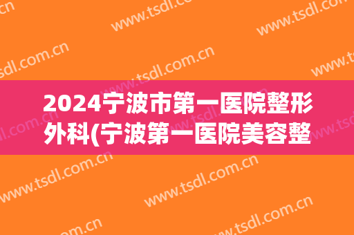 2024宁波市第一医院整形外科(宁波第一医院美容整形科)