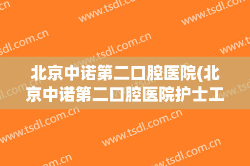 北京中诺第二口腔医院(北京中诺第二口腔医院护士工资)