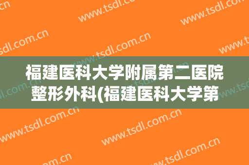 福建医科大学附属第二医院整形外科(福建医科大学第一附属医院整形外科)