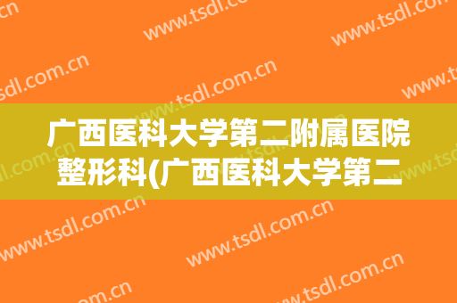 广西医科大学第二附属医院整形科(广西医科大学第二附属医院整形科电话)