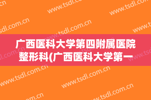 广西医科大学第四附属医院整形科(广西医科大学第一附属医院整形科)