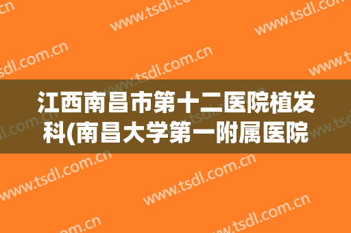 江西南昌市第十二医院植发科(南昌大学第一附属医院 植发)