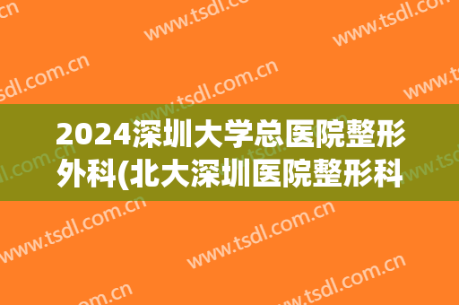 2024深圳大学总医院整形外科(北大深圳医院整形科)