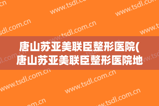唐山苏亚美联臣整形医院(唐山苏亚美联臣整形医院地址)