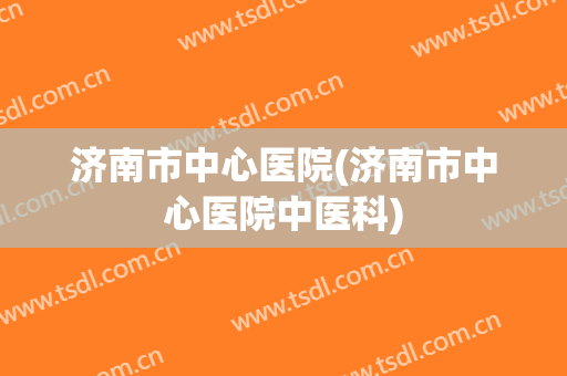 济南市中心医院(济南市中心医院中医科)