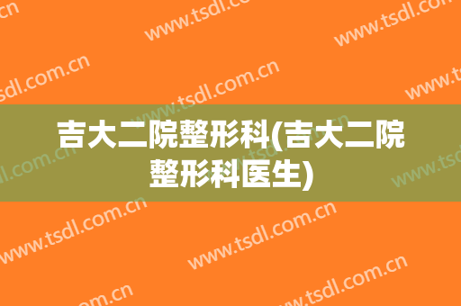 吉大二院整形科(吉大二院整形科医生)