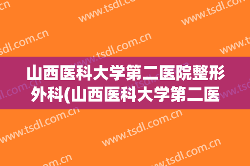 山西医科大学第二医院整形外科(山西医科大学第二医院整形外科医生)