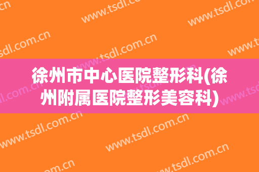 徐州市中心医院整形科(徐州附属医院整形美容科)