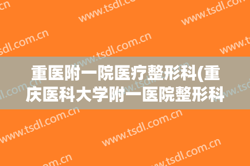 重医附一院医疗整形科(重庆医科大学附一医院整形科)