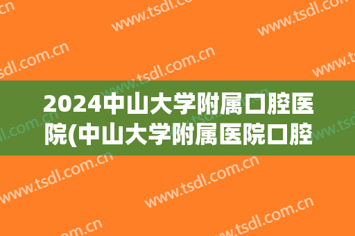 2024中山大学附属口腔医院(中山大学附属医院口腔医院)