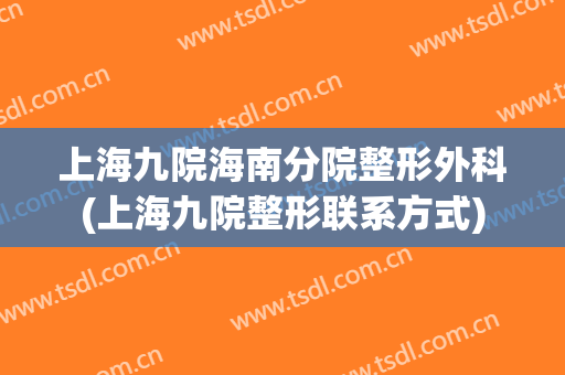 上海九院海南分院整形外科(上海九院整形联系方式)