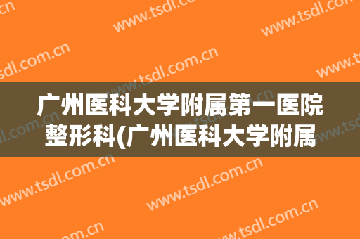 广州医科大学附属第一医院整形科(广州医科大学附属第一医院整形科医生)