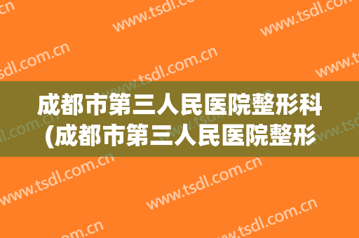 成都市第三人民医院整形科(成都市第三人民医院整形科电话)