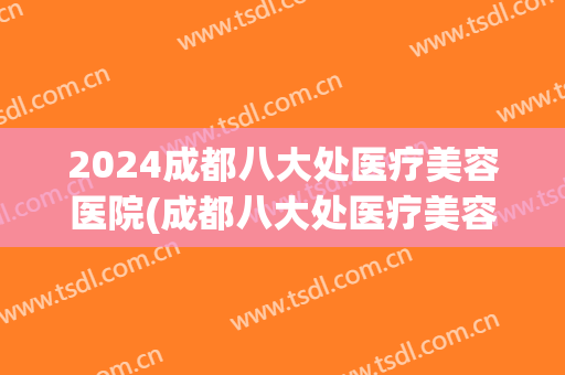 2024成都八大处医疗美容医院(成都八大处医疗美容医院院长)