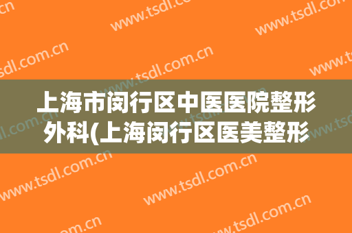 上海市闵行区中医医院整形外科(上海闵行区医美整形医院)