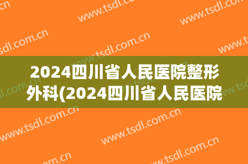 2024四川省人民医院整形外科(2024四川省人民医院)