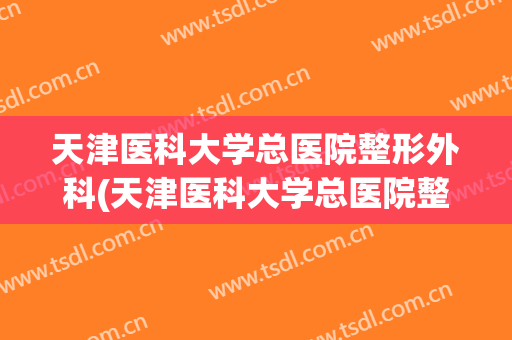 天津医科大学总医院整形外科(天津医科大学总医院整形外科怎么样)