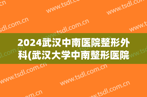 2024武汉中南医院整形外科(武汉大学中南整形医院)