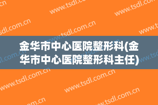 金华市中心医院整形科(金华市中心医院整形科主任)