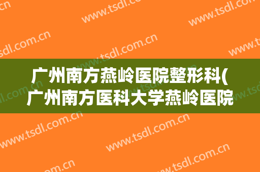 广州南方燕岭医院整形科(广州南方医科大学燕岭医院)