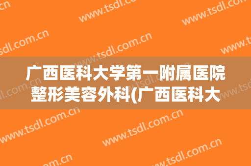 广西医科大学第一附属医院整形美容外科(广西医科大学第一附属医院整形美容外科住院医师)