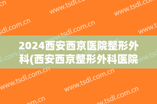 2024西安西京医院整形外科(西安西京整形外科医院医生简介)