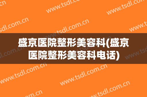 盛京医院整形美容科(盛京医院整形美容科电话)