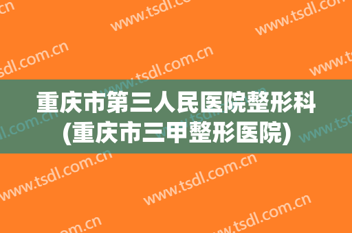 重庆市第三人民医院整形科(重庆市三甲整形医院)