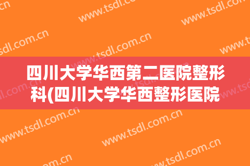 四川大学华西第二医院整形科(四川大学华西整形医院地址)