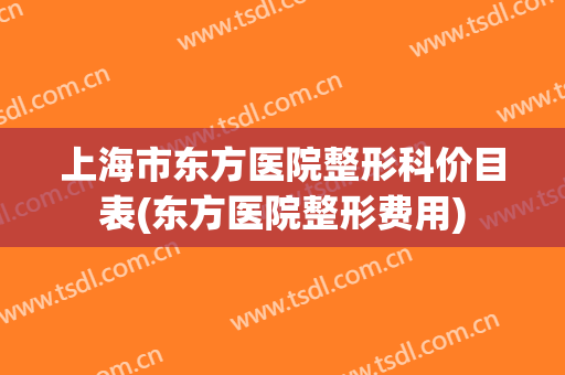 上海市东方医院整形科价目表(东方医院整形费用)