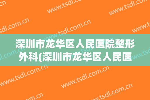 深圳市龙华区人民医院整形外科(深圳市龙华区人民医院整形外科主任)
