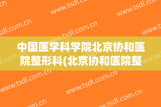中国医学科学院北京协和医院整形科(北京协和医院整形外科医院)