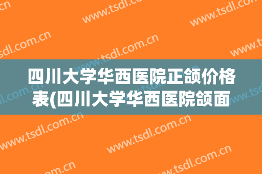 四川大学华西医院正颌价格表(四川大学华西医院颌面外科)