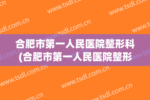 合肥市第一人民医院整形科(合肥市第一人民医院整形科周瑜怎么挂号)