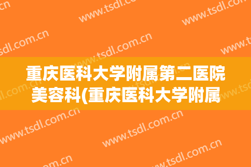 重庆医科大学附属第二医院美容科(重庆医科大学附属第二医院整形美容)