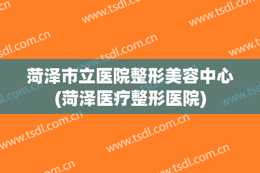 菏泽市立医院整形美容中心(菏泽医疗整形医院)