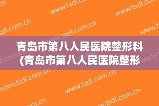 青岛市第八人民医院整形科(青岛市第八人民医院整形科怎么样)